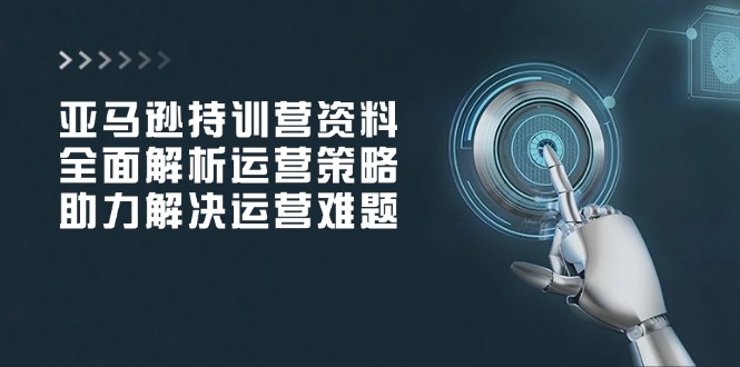 亚马逊持训营资料，全面解析运营策略，助力解决运营难题_就是爱分享