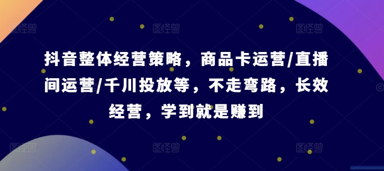 抖音整体经营策略，商品卡运营/直播间运营/千川投放等，不走弯路，学到就是赚到【录音】_就是爱分享