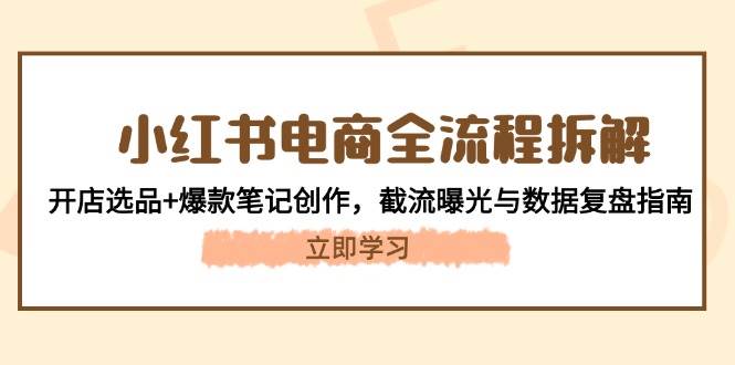 小红书电商全流程拆解：开店选品+爆款笔记创作，截流曝光与数据复盘指南_就是爱分享