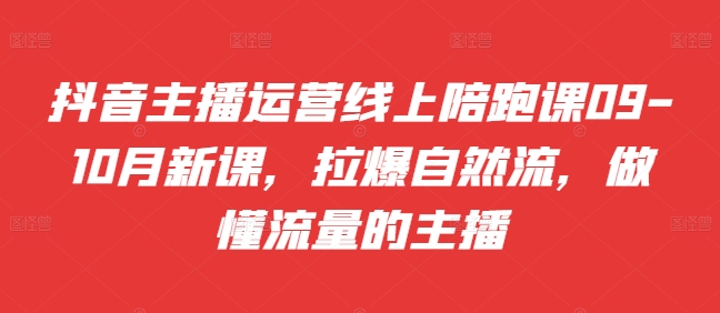 抖音主播运营线上陪跑课09-10月新课，拉爆自然流，做懂流量的主播_就是爱分享