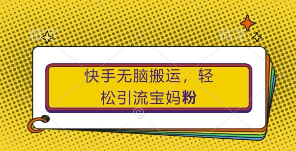 快手无脑搬运，轻松引流宝妈粉，纯小白轻松上手【揭秘】_就是爱分享
