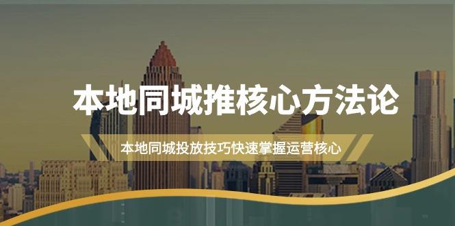(9439期)本地同城·推核心方法论，本地同城投放技巧快速掌握运营核心(16节课)_就是爱分享