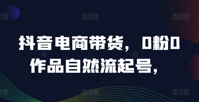 抖音电商带货，0粉0作品自然流起号，热销20多万人的抖音课程的经验分享_就是爱分享