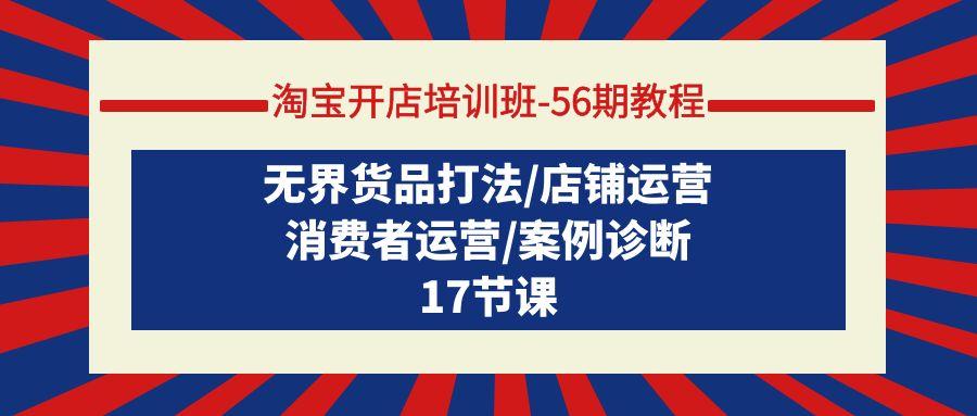 (9605期)淘宝开店培训班-56期教程：无界货品打法/店铺运营/消费者运营/案例诊断_就是爱分享