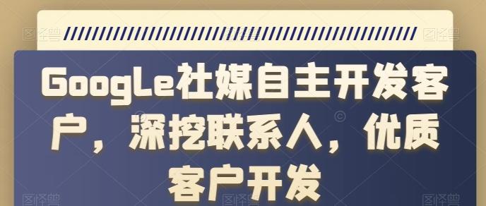 Google社媒自主开发客户，深挖联系人，优质客户开发_就是爱分享