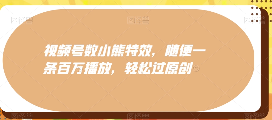 视频号数小熊特效，随便一条百万播放，轻松过原创_就是爱分享