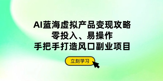 AI蓝海虚拟产品变现攻略，零投入、易操作，手把手打造风口副业项目_就是爱分享