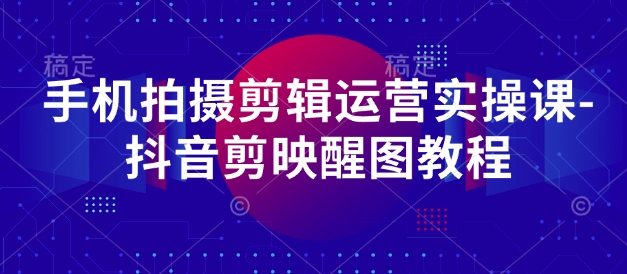 手机拍摄剪辑运营实操课-抖音剪映醒图教程_就是爱分享