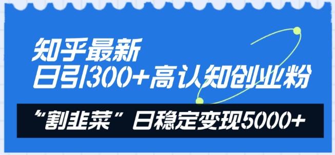 知乎最新日引300+高认知创业粉，“割韭菜”日稳定变现5000+【揭秘】_就是爱分享