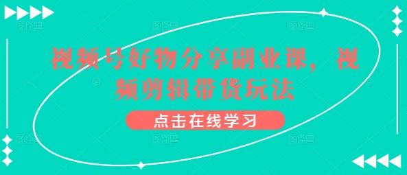 视频号好物分享副业课，视频剪辑带货玩法_就是爱分享