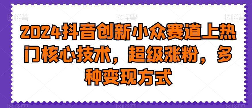 2024抖音创新小众赛道上热门核心技术，超级涨粉，多种变现方式【揭秘】_就是爱分享