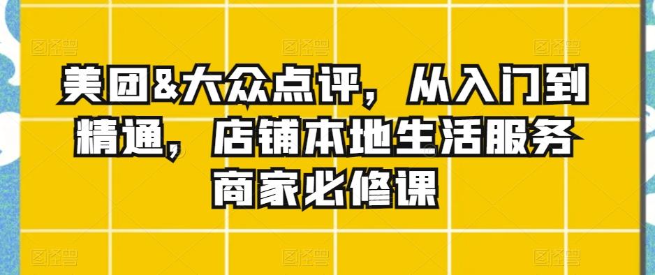 美团&大众点评，从入门到精通，店铺本地生活服务商家必修课_就是爱分享