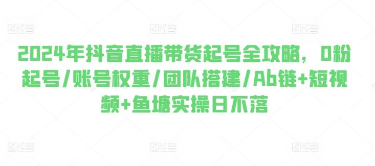 2024年抖音直播带货起号全攻略，0粉起号/账号权重/团队搭建/Ab链+短视频+鱼塘实操日不落_就是爱分享