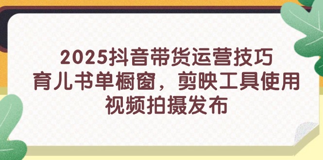 2025抖音带货运营技巧，育儿书单橱窗，剪映工具使用，视频拍摄发布_就是爱分享
