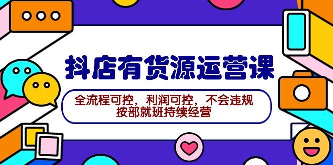 (9702期)2024抖店有货源运营课：全流程可控，利润可控，不会违规，按部就班持续经营_就是爱分享