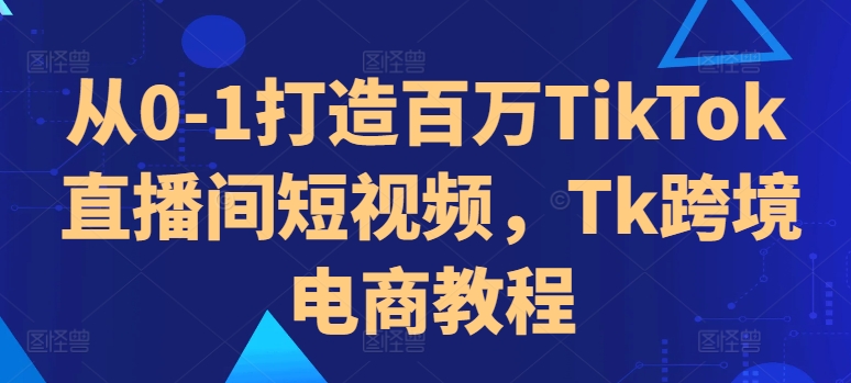 从0-1打造百万TikTok直播间短视频，Tk跨境电商教程_就是爱分享