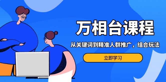 万相台课程：从关键词到精准人群推广，组合玩法高效应对多场景电商营销…_就是爱分享