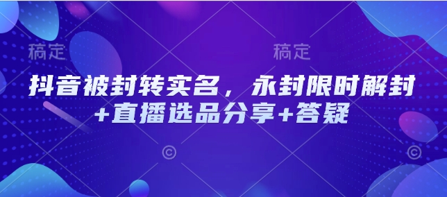 抖音被封转实名，永封限时解封+直播选品分享+答疑_就是爱分享