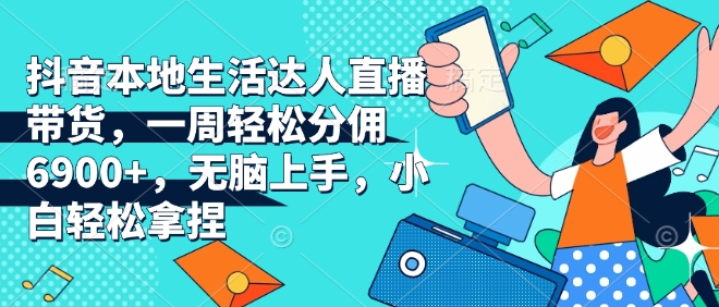抖音本地生活达人直播带货，一周轻松分佣6900+，无脑上手，小白轻松拿捏【揭秘】_就是爱分享