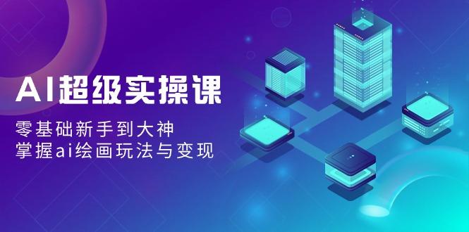 AI超级实操课：零基础新手到大神，掌握ai绘画玩法与变现_就是爱分享