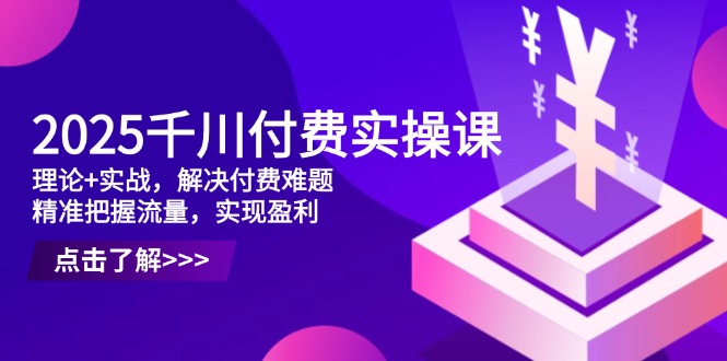 2025千川付费实操课，理论+实战，解决付费难题，精准把握流量，实现盈利_就是爱分享