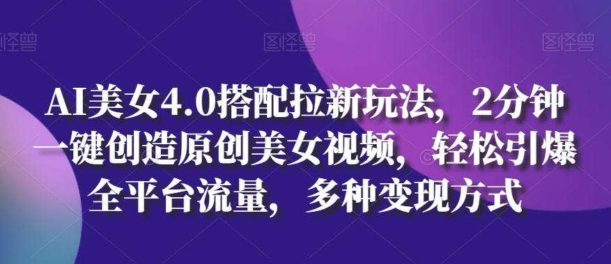 AI美女4.0搭配拉新玩法，2分钟一键创造原创美女视频，轻松引爆全平台流量，多种变现方式【揭秘】_就是爱分享