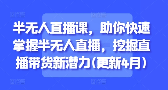 半无人直播课，助你快速掌握半无人直播，挖掘直播带货新潜力(更新4月)_就是爱分享