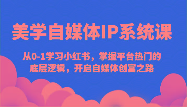 美学自媒体IP系统课-从0-1学习小红书，掌握平台热门的底层逻辑，开启自媒体创富之路_就是爱分享