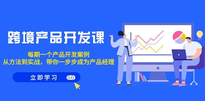 跨境产品-开发课，每期一个产品开发案例，从方法到实战，带你成为产品经理_就是爱分享
