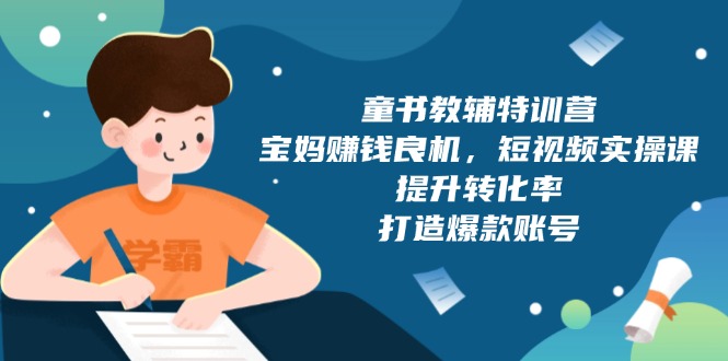 童书教辅特训营，宝妈赚钱良机，短视频实操课，提升转化率，打造爆款账号_就是爱分享