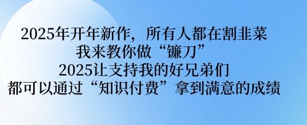 2025年开年新作，所有人都在割韭菜，我来教你做“镰刀” 2025让支持我的好兄弟们都可以通过“知识付费”拿到满意的成绩【揭秘】_就是爱分享