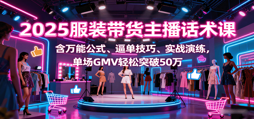 2025服装带货主播话术课，含万能公式、逼单技巧、实战演练，单场GMV轻松突破50万_就是爱分享