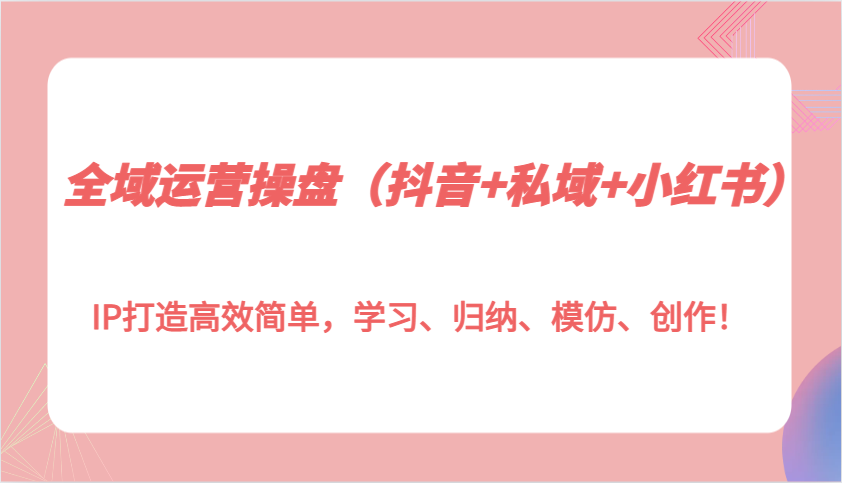 全域运营操盘(抖音+私域+小红书)IP打造高效简单，学习、归纳、模仿、创作！_就是爱分享