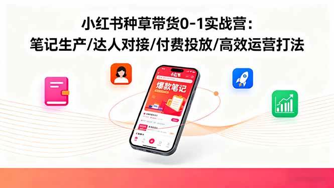 （16310期）小红书种草带货0-1实战营：笔记生产/达人对接/付费投放/高效运营打法_就是爱分享