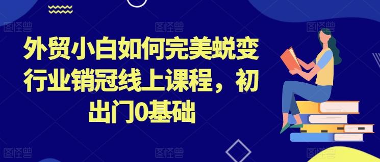 外贸小白如何完美蜕变行业销冠线上课程，初出门0基础_就是爱分享