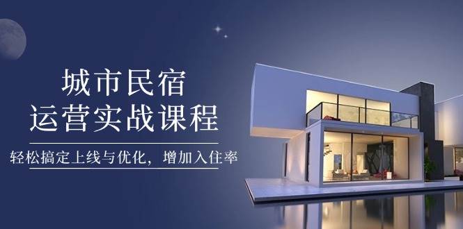 城市民宿运营实战课程，轻松搞定上线与优化，增加入住率_就是爱分享
