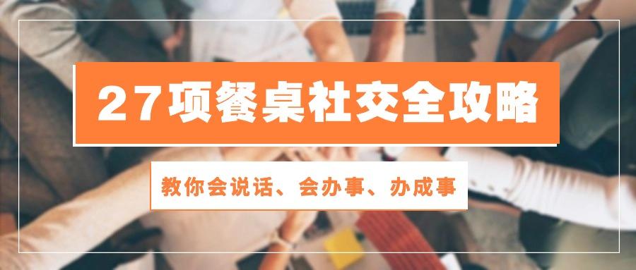 27项 餐桌社交全攻略：教你会说话、会办事、办成事(28节课_就是爱分享