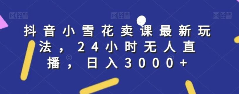 抖音小雪花卖课最新玩法，24小时无人直播，日入3000+【揭秘】_就是爱分享
