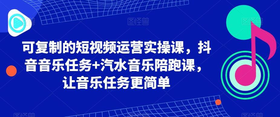可复制的短视频运营实操课，抖音音乐任务+汽水音乐陪跑课，让音乐任务更简单_就是爱分享