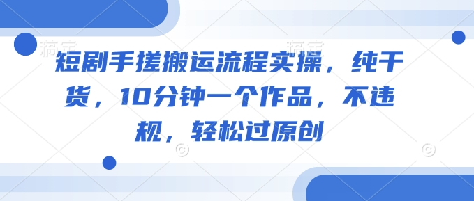 短剧手搓搬运流程实操，纯干货，10分钟一个作品，不违规，轻松过原创_就是爱分享