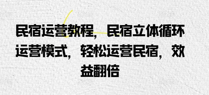 民宿运营教程，民宿立体循环运营模式，轻松运营民宿，效益翻倍_就是爱分享