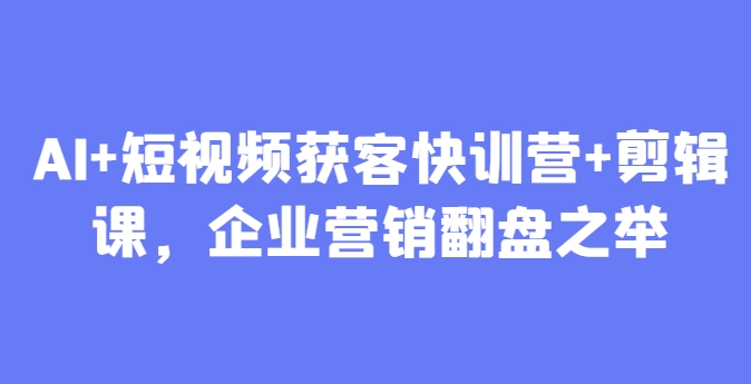 AI+短视频获客快训营+剪辑课，企业营销翻盘之举_就是爱分享