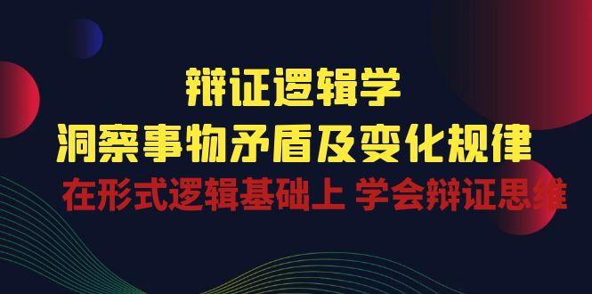 辩证 逻辑学 | 洞察 事物矛盾及变化规律  在形式逻辑基础上 学会辩证思维_就是爱分享