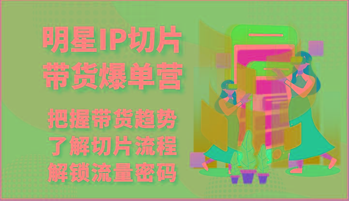 明星IP切片带货爆单营-把握带货趋势，了解切片流程，解锁流量密码(69节)_就是爱分享
