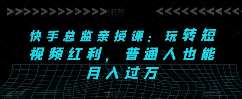 快手总监亲授课：玩转短视频红利，普通人也能月入过万_就是爱分享