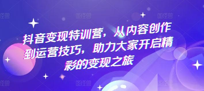 抖音变现特训营，从内容创作到运营技巧，助力大家开启精彩的变现之旅_就是爱分享