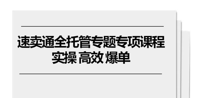 速卖通 全托管专题专项课程，实操 高效 爆单(11节课_就是爱分享