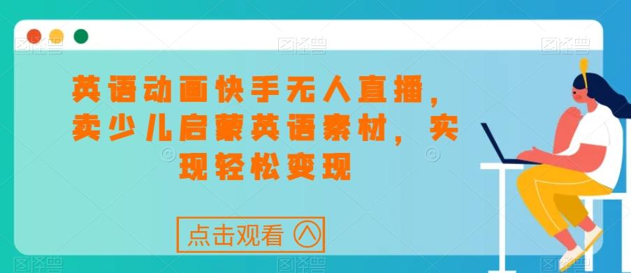 英语动画快手无人直播，卖少儿启蒙英语素材，实现轻松变现_就是爱分享