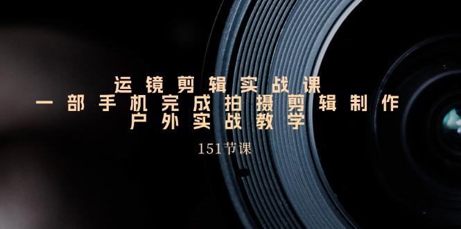 手机运镜剪辑实操课，户外拍摄剪辑制作实战(151节课)_就是爱分享