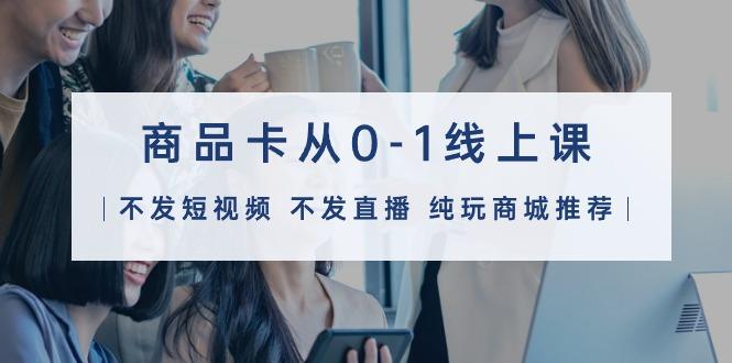 (9834期)商品卡从0-1线上课(不发短视频 不发直播 纯玩商城推荐)32节课_就是爱分享
